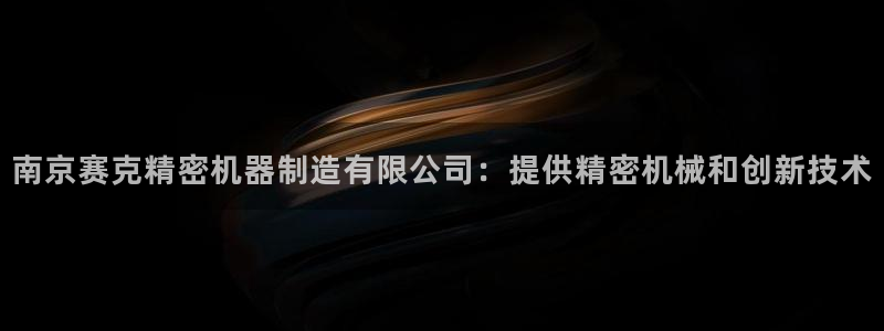 彩神Vll购彩大厅：南京赛克精密机器制造有限公司：提供精密机械和创新技术
