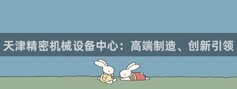 彩神ⅴll是什么样平台：天津精密机械设备中心：高端制造、创新引领