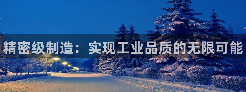 彩神的邀请码是多少：精密级制造：实现工业品质的无限可能