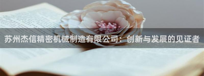 彩神VII购彩中心：苏州杰信精密机械制造有限公司：创新与发展的见证者