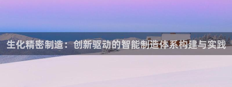 彩神网正规吗：生化精密制造：创新驱动的智能制造体系构建与实践