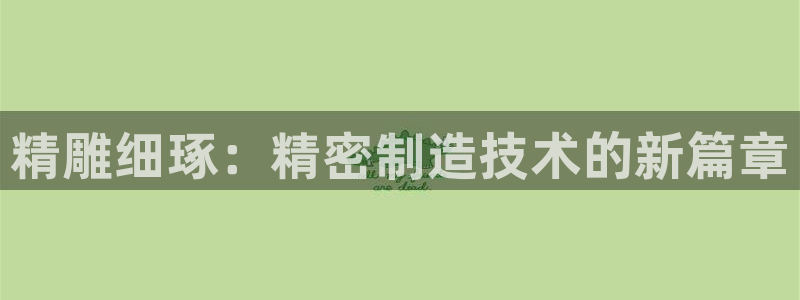 彩神v8平台正规吗可靠吗：精雕细琢：精密制造技术的新篇章