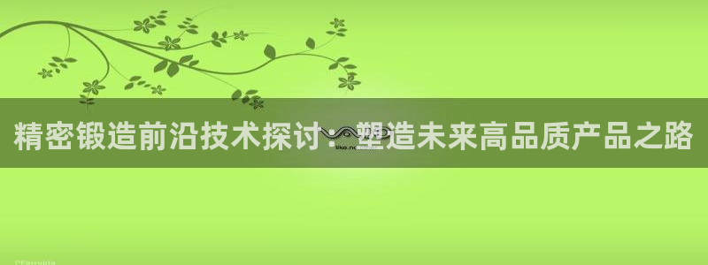 彩神v破解版：精密锻造前沿技术探讨：塑造未来高品质产品之路